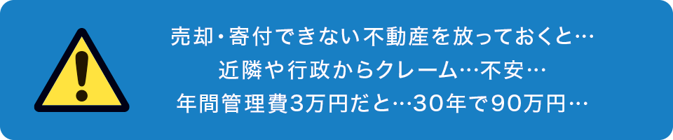 売却・寄付できない不動産を放っておくと…近隣や行政からクレーム…不安…年間管理費3万円だと…30年で90万円…