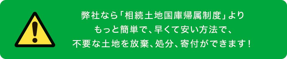 弊社なら「相続土地国庫帰属制度」よりもっと簡単で、早くて安い方法で、不要な土地を放棄、処分、寄付ができます！