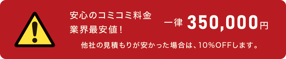 安心のコミコミ料金 業界最安値！ 一律 350,000円