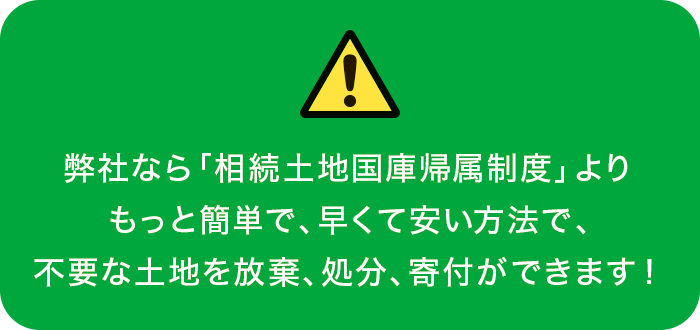 弊社なら「相続土地国庫帰属制度」よりもっと簡単で、早くて安い方法で、不要な土地を放棄、処分、寄付ができます！