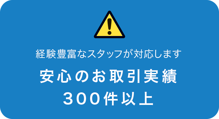 経験豊富な社員が対応します 安心のお取引実績 300件以上